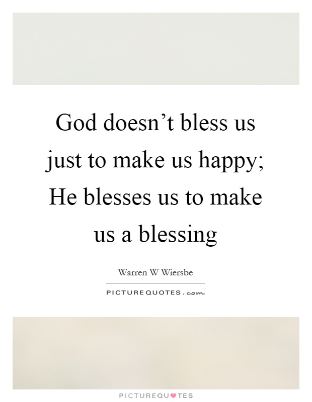 God doesn't bless us just to make us happy; He blesses us to make us a blessing Picture Quote #1