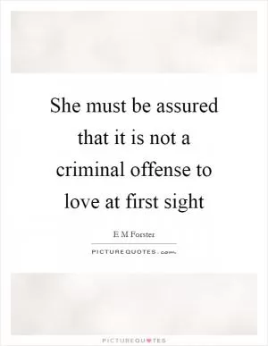 She must be assured that it is not a criminal offense to love at first sight Picture Quote #1