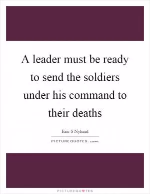A leader must be ready to send the soldiers under his command to their deaths Picture Quote #1