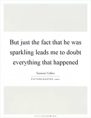 But just the fact that he was sparkling leads me to doubt everything that happened Picture Quote #1