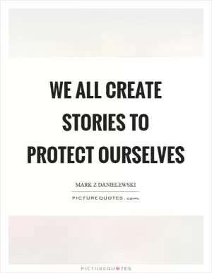 We all create stories to protect ourselves Picture Quote #1