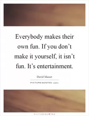 Everybody makes their own fun. If you don’t make it yourself, it isn’t fun. It’s entertainment Picture Quote #1
