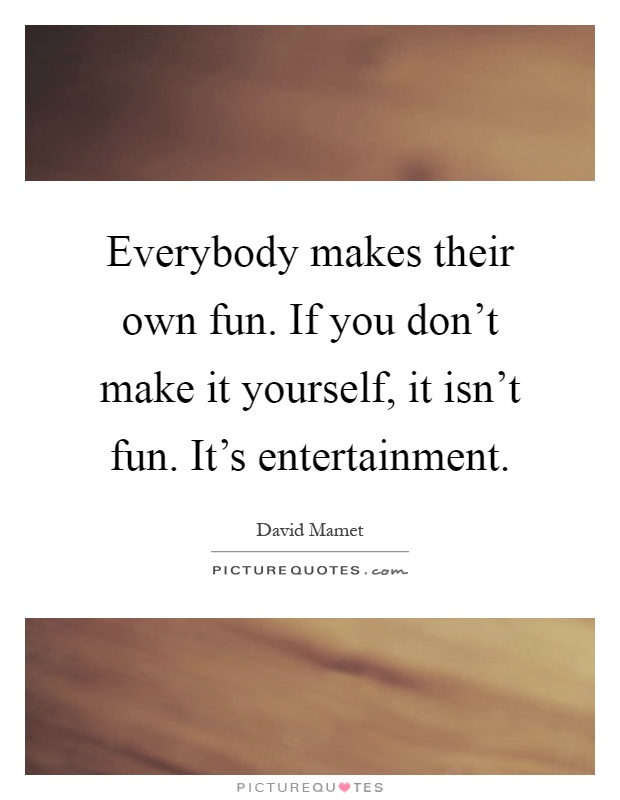 Everybody makes their own fun. If you don't make it yourself, it isn't fun. It's entertainment Picture Quote #1