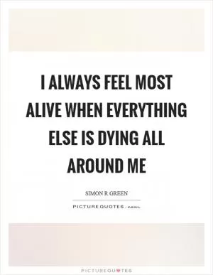 I always feel most alive when everything else is dying all around me Picture Quote #1