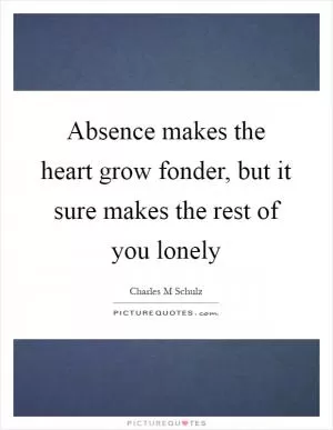 Absence makes the heart grow fonder, but it sure makes the rest of you lonely Picture Quote #1