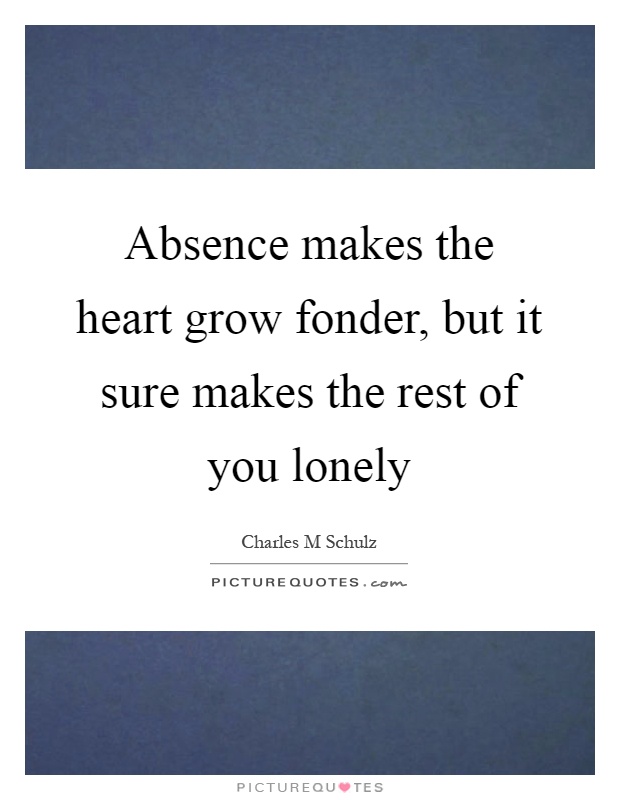 Absence makes the heart grow fonder, but it sure makes the rest of you lonely Picture Quote #1
