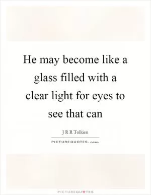 He may become like a glass filled with a clear light for eyes to see that can Picture Quote #1