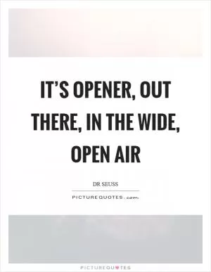 It’s opener, out there, in the wide, open air Picture Quote #1
