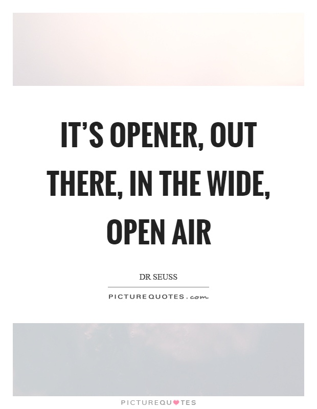 It's opener, out there, in the wide, open air Picture Quote #1