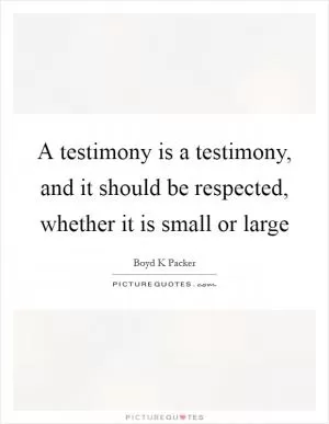 A testimony is a testimony, and it should be respected, whether it is small or large Picture Quote #1