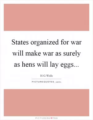 States organized for war will make war as surely as hens will lay eggs Picture Quote #1
