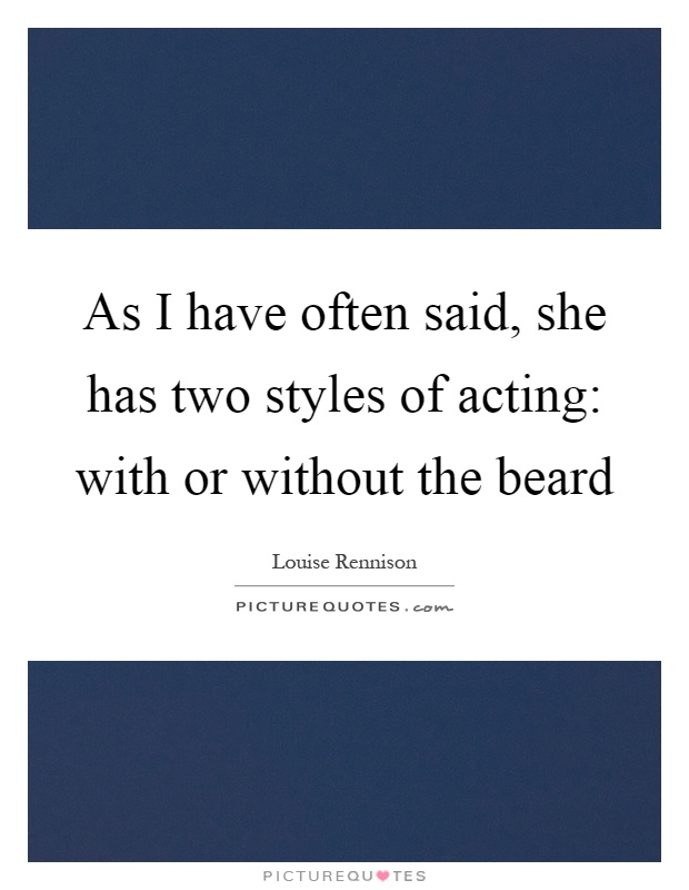As I have often said, she has two styles of acting: with or without the beard Picture Quote #1