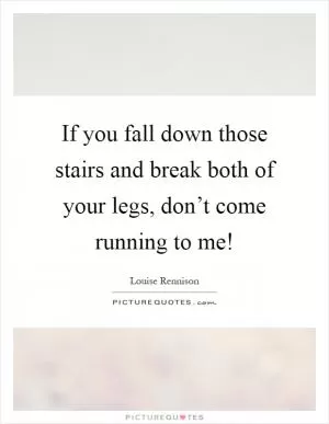 If you fall down those stairs and break both of your legs, don’t come running to me! Picture Quote #1