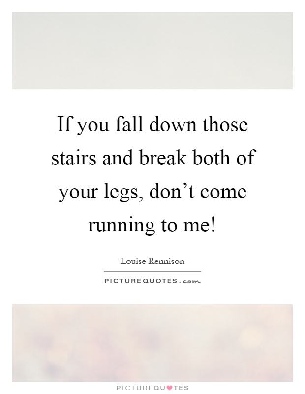 If you fall down those stairs and break both of your legs, don't come running to me! Picture Quote #1