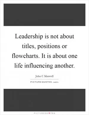 Leadership is not about titles, positions or flowcharts. It is about one life influencing another Picture Quote #1