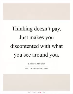 Thinking doesn’t pay. Just makes you discontented with what you see around you Picture Quote #1