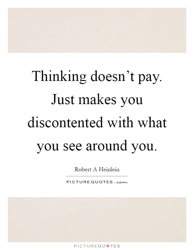 Thinking doesn't pay. Just makes you discontented with what you see around you Picture Quote #1