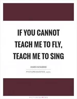If you cannot teach me to fly, teach me to sing Picture Quote #1