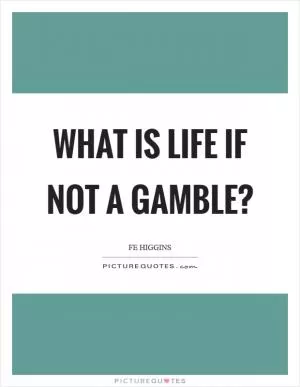 What is life if not a gamble? Picture Quote #1