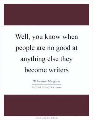 Well, you know when people are no good at anything else they become writers Picture Quote #1