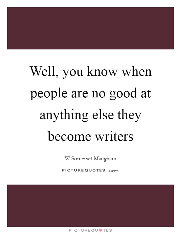 Well, you know when people are no good at anything else they become writers Picture Quote #1