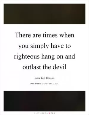 There are times when you simply have to righteous hang on and outlast the devil Picture Quote #1
