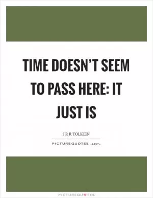 Time doesn’t seem to pass here: it just is Picture Quote #1