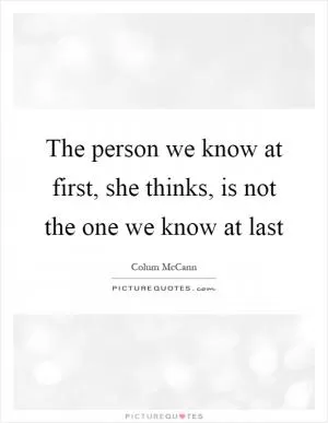 The person we know at first, she thinks, is not the one we know at last Picture Quote #1