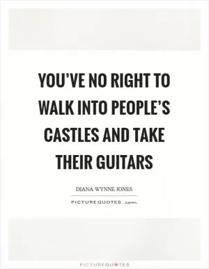 You’ve no right to walk into people’s castles and take their guitars Picture Quote #1