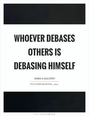Whoever debases others is debasing himself Picture Quote #1