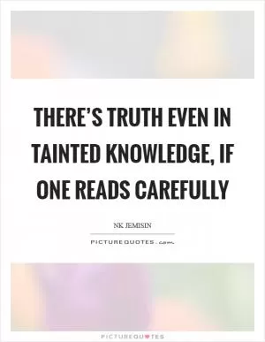 There’s truth even in tainted knowledge, if one reads carefully Picture Quote #1