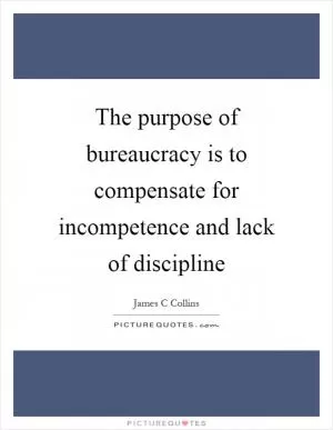 The purpose of bureaucracy is to compensate for incompetence and lack of discipline Picture Quote #1