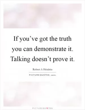 If you’ve got the truth you can demonstrate it. Talking doesn’t prove it Picture Quote #1