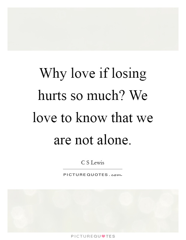 Why love if losing hurts so much? We love to know that we are not alone Picture Quote #1