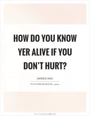 How do you know yer alive if you don’t hurt? Picture Quote #1