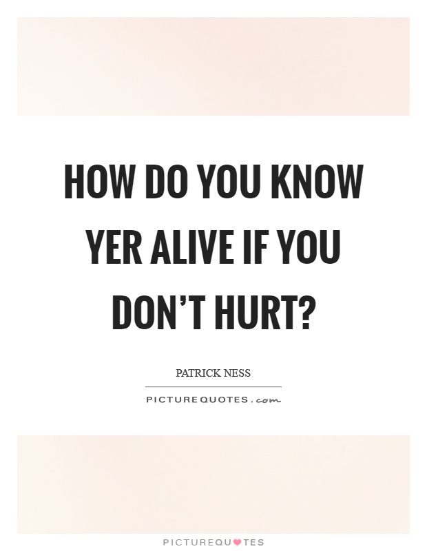 How do you know yer alive if you don't hurt? Picture Quote #1