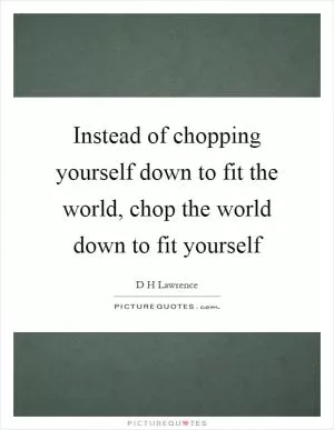 Instead of chopping yourself down to fit the world, chop the world down to fit yourself Picture Quote #1