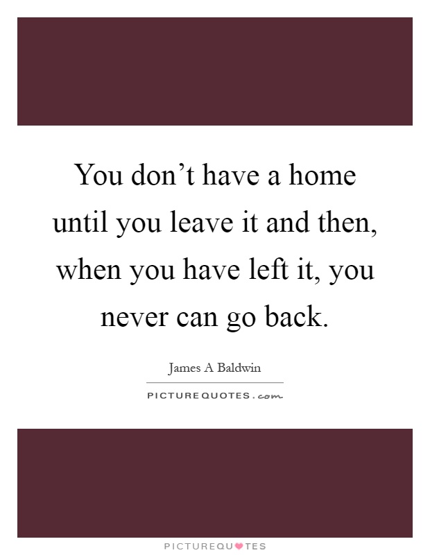 You don't have a home until you leave it and then, when you have left it, you never can go back Picture Quote #1