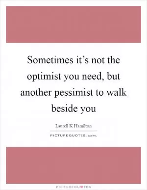 Sometimes it’s not the optimist you need, but another pessimist to walk beside you Picture Quote #1