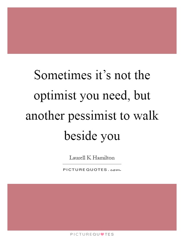 Sometimes it's not the optimist you need, but another pessimist to walk beside you Picture Quote #1