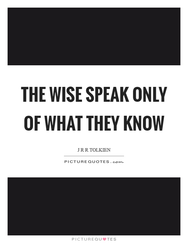 The wise speak only of what they know Picture Quote #1