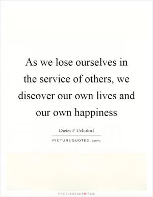 As we lose ourselves in the service of others, we discover our own lives and our own happiness Picture Quote #1