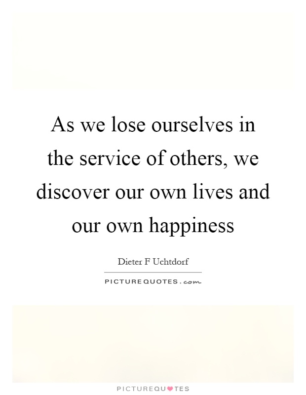 As we lose ourselves in the service of others, we discover our own lives and our own happiness Picture Quote #1
