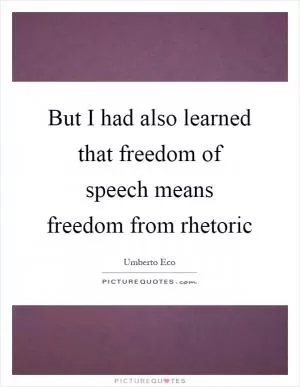 But I had also learned that freedom of speech means freedom from rhetoric Picture Quote #1