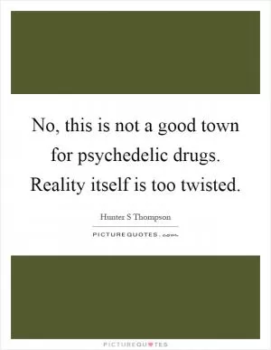 No, this is not a good town for psychedelic drugs. Reality itself is too twisted Picture Quote #1