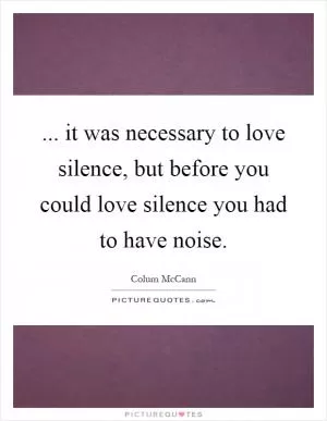 ... it was necessary to love silence, but before you could love silence you had to have noise Picture Quote #1