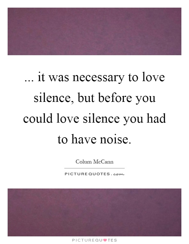 ... it was necessary to love silence, but before you could love silence you had to have noise Picture Quote #1