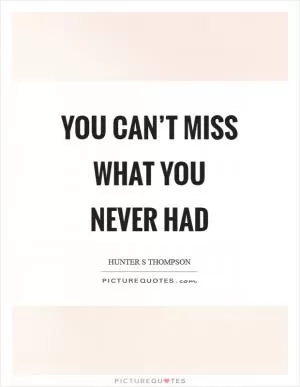 You can’t miss what you never had Picture Quote #1
