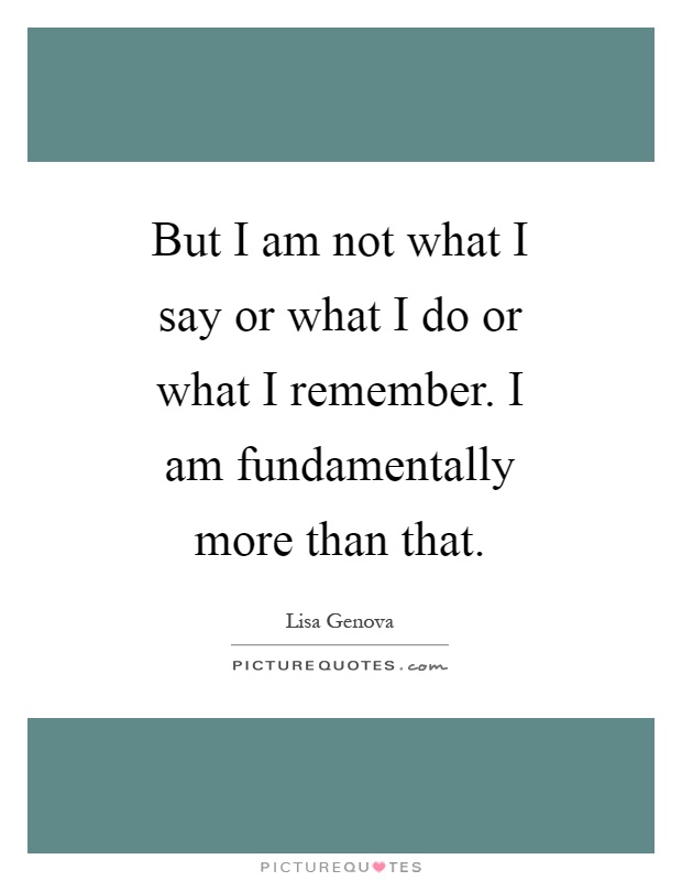 But I am not what I say or what I do or what I remember. I am fundamentally more than that Picture Quote #1