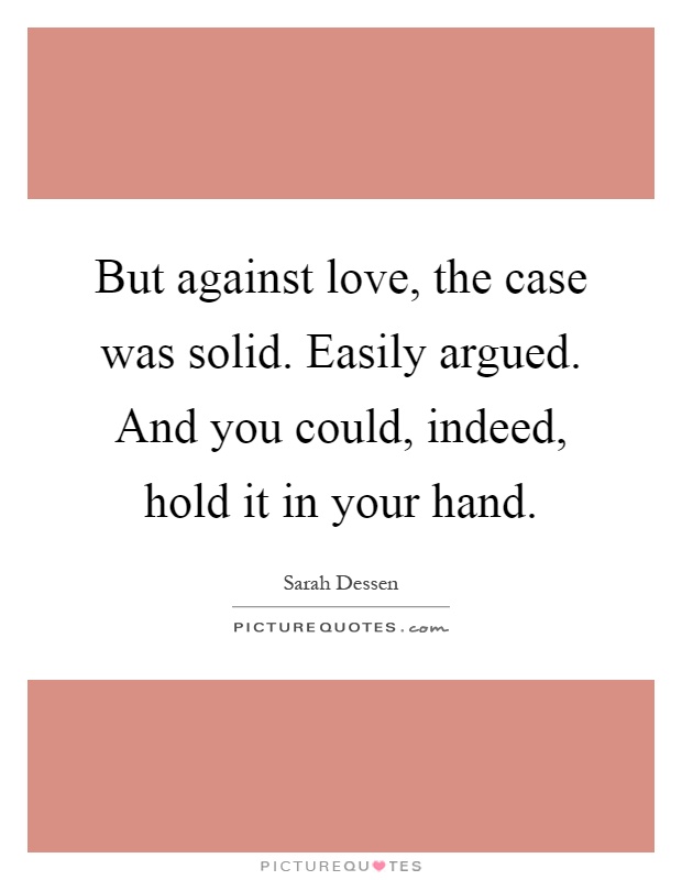But against love, the case was solid. Easily argued. And you could, indeed, hold it in your hand Picture Quote #1